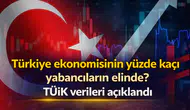 Türkiye ekonomisinin yüzde kaçı yabancıların elinde? TÜİK verileri açıklandı