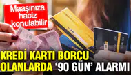 Kredi kartı borcu olanlarda ‘90 gün’ alarmı: Maaşınıza haciz konulabilir
