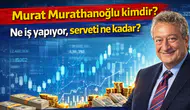Murat Murathanoğlu kimdir? Ne iş yapıyor, serveti ne kadar?