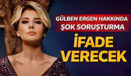 Gülben ergen hakkında şok soruşturma: İfade verecek