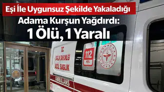 Eşi İle Uygunsuz Şekilde Yakaladığı Adama Kurşun Yağdırdı: 1 Ölü, 1 Yaralı