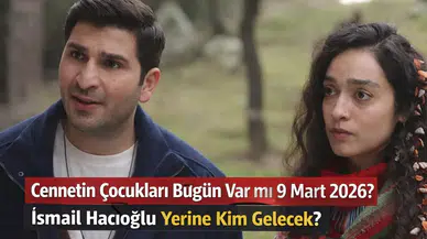 Cennetin Çocukları Bugün Var mı 9 Mart 2026? İsmail Hacıoğlu Yerine Kim Gelecek?