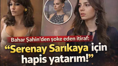 Bahar Şahin'den Şaşırtan Açıklama: "Serenay Sarıkaya İçin Hapis Yatarım!"