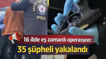 16 ilde eş zamanlı operasyon: 35 şüpheli yakalandı