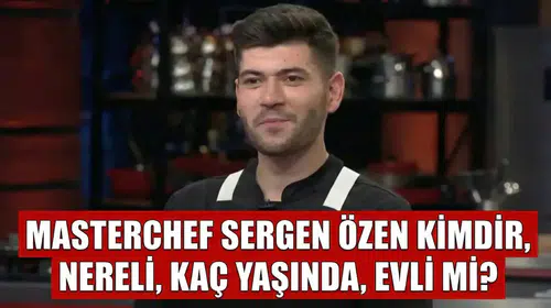 MasterChef Sergen kimdir? MasterChef Sergen Özen nereli, kaç yaşında, evli mi?