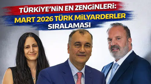 Türkiye'nin en zenginleri: Mart 2026 Türk milyarderler sıralaması