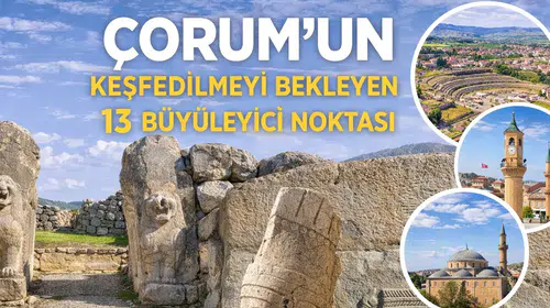 Çorum'un Keşfedilmeyi Bekleyen 13 Büyüleyici Noktası