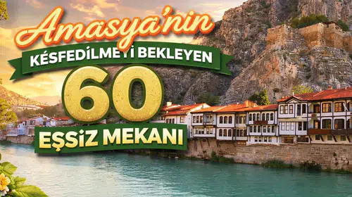 Amasya'nın Keşfedilmeyi Bekleyen 60 Eşsiz Mekanı