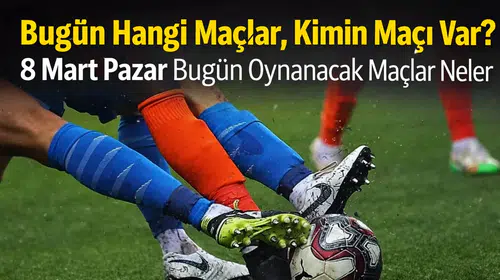 Bugün Hangi Maçlar Var? 8 Mart Pazar Günün Maç Programı ve Yayın Bilgileri