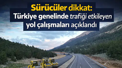 Sürücüler dikkat: Türkiye genelinde trafiği etkileyen yol çalışmaları açıklandı