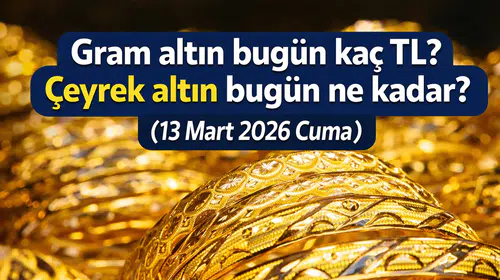 Gram altın bugün kaç TL? Çeyrek altın bugün ne kadar? Altında son durum nasıl? (13 Mart 2026 Cuma)