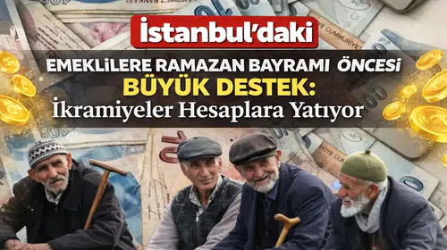 İstanbul’daki Emeklilere Ramazan Bayramı Öncesi Büyük Destek: İkramiyeler Hesaplara Yatıyor