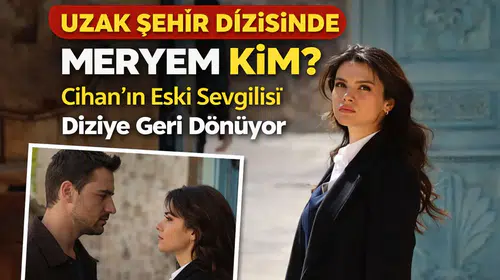 Uzak Şehir Dizisinde Meryem Kim? Cihan’ın Eski Sevgilisi Diziye Geri Dönüyor