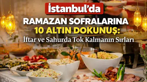 İstanbul’da Ramazan Sofralarına 10 Altın Dokunuş: İftar ve Sahurda Tok Kalmanın Sırları