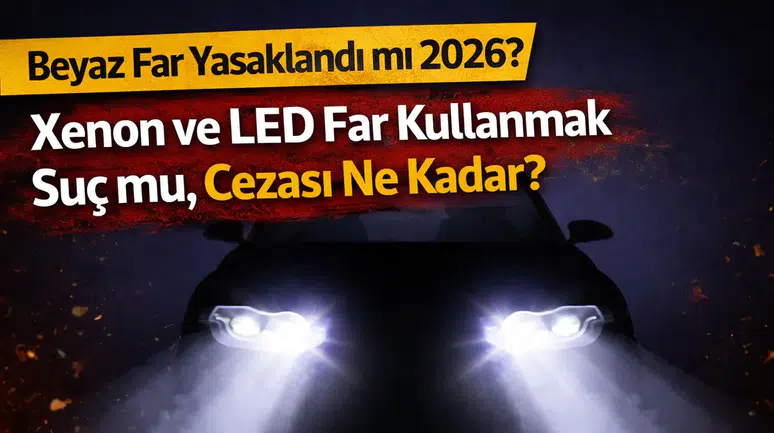 Beyaz Far Yasaklandı mı 2026? Xenon ve LED Far Kullanmak Suç mu, Cezası Ne Kadar?