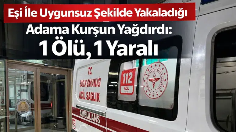 Eşi İle Uygunsuz Şekilde Yakaladığı Adama Kurşun Yağdırdı: 1 Ölü, 1 Yaralı
