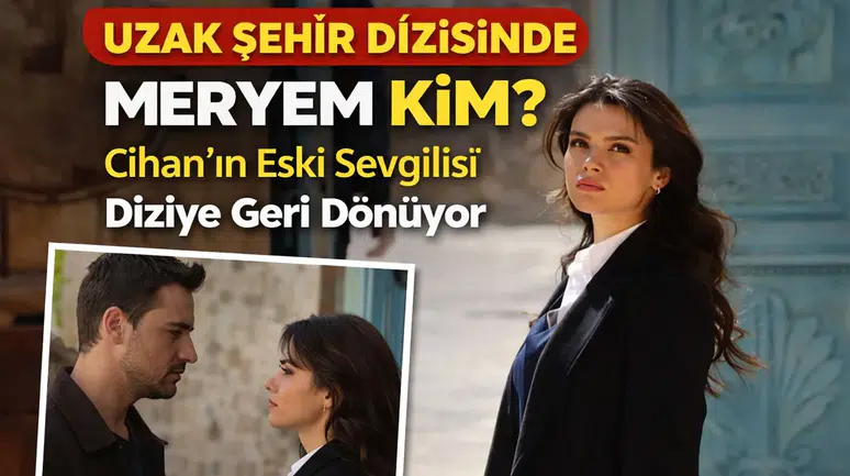 Uzak Şehir Dizisinde Meryem Kim? Cihan’ın Eski Sevgilisi Diziye Geri Dönüyor